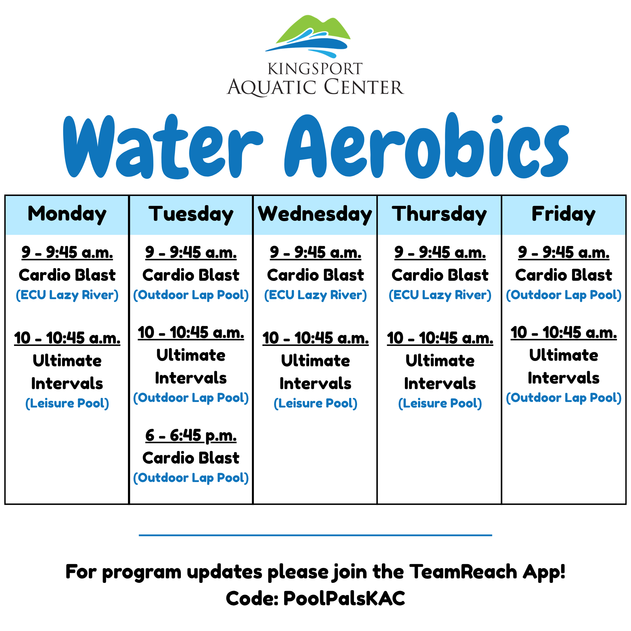 Graphic depicting Water Aerobics schedule, as follows. Monday: Cardio Blast from 9 to 9:45 a.m. in the ECU Lazy River. Ultimate Intervals from 10 to 10:45 a.m. in the Leisure Pool. Tuesday: Cardio Blast from 9 to 9:45 a.m. in the Outdoor Lap Pool. Ultimate Intervals from 10 to 10:45 a.m. in the Outdoor Lap Pool. Cardio Blast from 6 to 6:45 p.m. in the Outdoor Lap Pool. Wednesday: Cardio Blast from 9 to 9:45 a.m. in the ECU Lazy River. Ultimate Intervals from 10 to 10:45 a.m. in the Leisure Pool. Thursday: Cardio Blast from 9 to 9:45 a.m. in the ECU Lazy River. Ultimate Intervals from 10 to 10:45 a.m. in the Leisure Pool. Friday: Cardio Blast from 9 to 9:45 a.m. in the Outdoor Lap Pool. Ultimate Intervals from 10 to 10:45 a.m. in the Outdoor Lap Pool. For program updates please join the TeamReach App! Code: PoolPalsKAC.